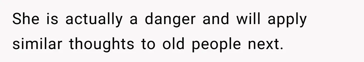 She is actually a danger and will apply similar thoughts to old people next.