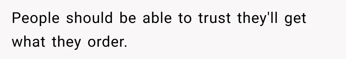 People should be able to trust they'll get what they order.