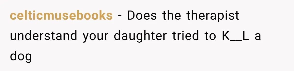 celticmusebooks − Does the therapist understand your daughter tried to K__L a dog