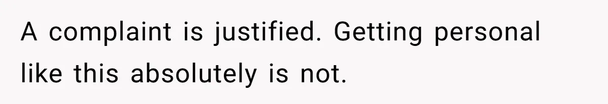 A complaint is justified. Getting personal like this absolutely is not.