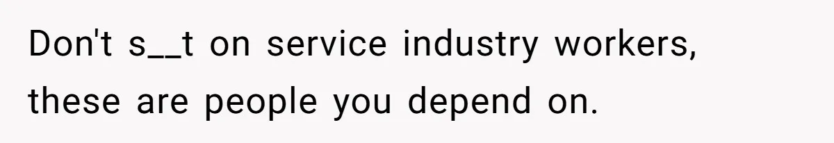 Don't s__t on service industry workers, these are people you depend on.