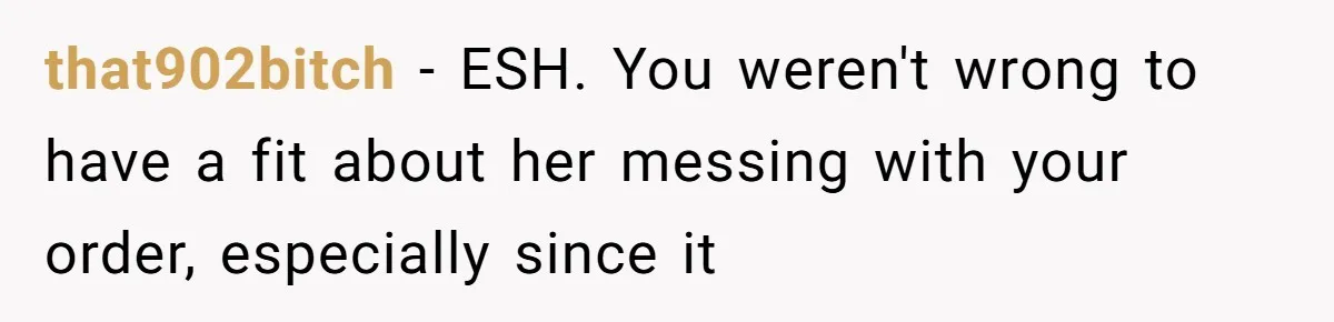 that902bitch − ESH. You weren't wrong to have a fit about her messing with your order, especially since it