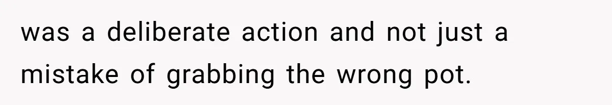 was a deliberate action and not just a mistake of grabbing the wrong pot.