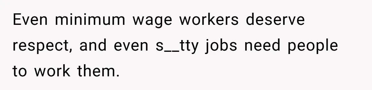 Even minimum wage workers deserve respect, and even s__tty jobs need people to work them.