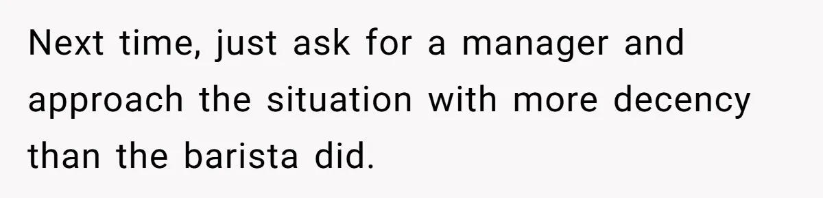 Next time, just ask for a manager and approach the situation with more decency than the barista did.