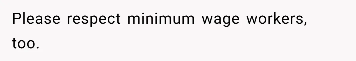 Please respect minimum wage workers, too.