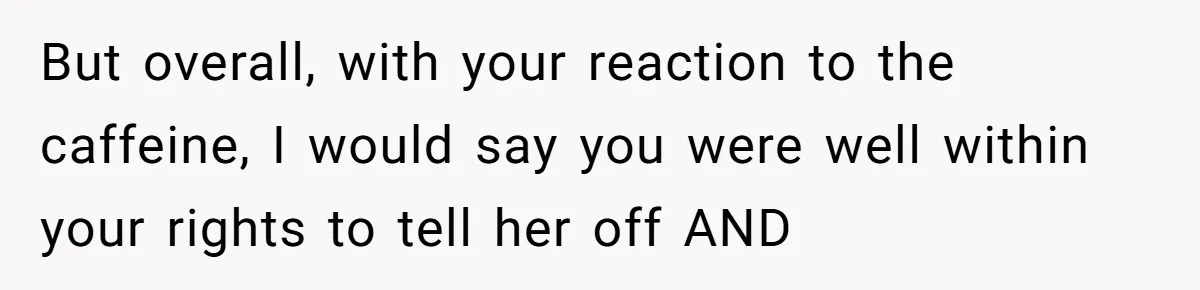 But overall, with your reaction to the caffeine, I would say you were well within your rights to tell her off AND