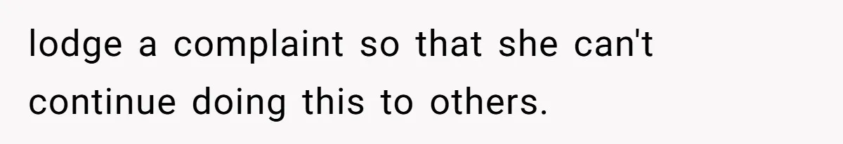 lodge a complaint so that she can't continue doing this to others.