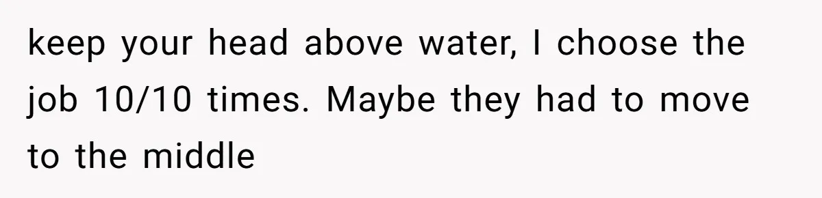 keep your head above water, I choose the job 10/10 times. Maybe they had to move to the middle