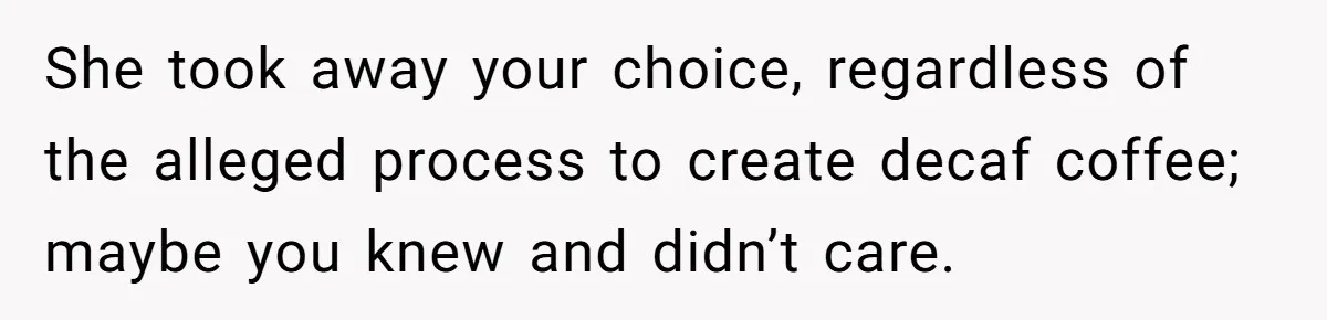 She took away your choice, regardless of the alleged process to create decaf coffee; maybe you knew and didn’t care.