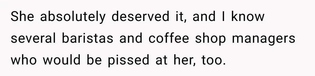 She absolutely deserved it, and I know several baristas and coffee shop managers who would be pissed at her, too.