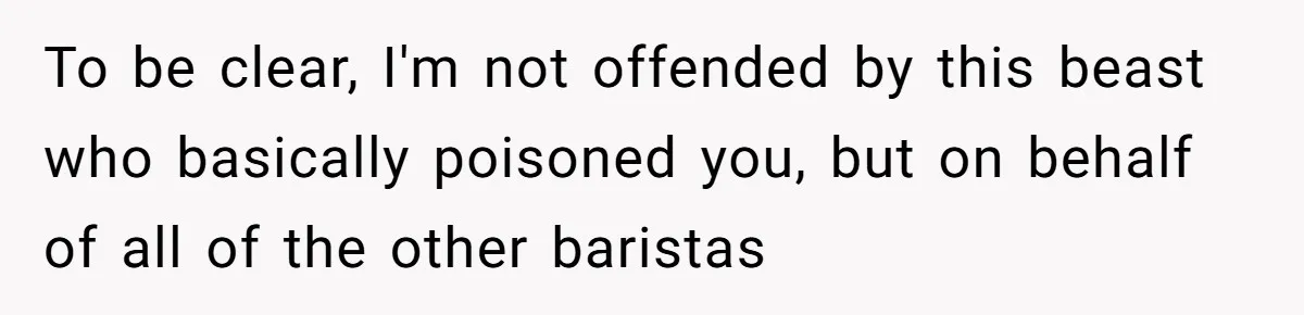 To be clear, I'm not offended by this beast who basically poisoned you, but on behalf of all of the other baristas