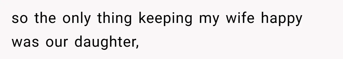 so the only thing keeping my wife happy was our daughter,