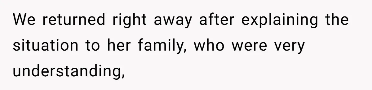 We returned right away after explaining the situation to her family, who were very understanding,