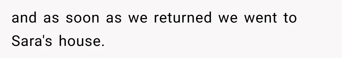 and as soon as we returned we went to Sara's house.