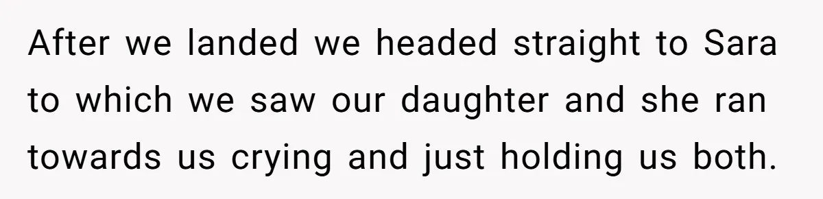 After we landed we headed straight to Sara to which we saw our daughter and she ran towards us crying and just holding us both.