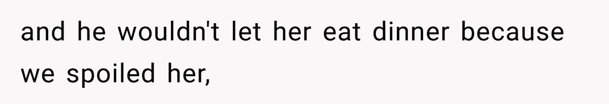 and he wouldn't let her eat dinner because we spoiled her,