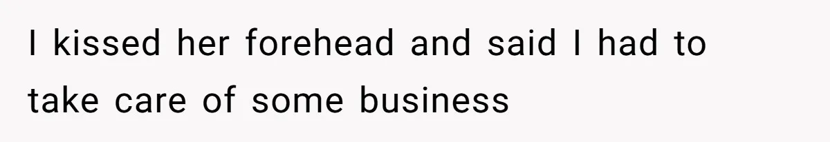 I kissed her forehead and said I had to take care of some business
