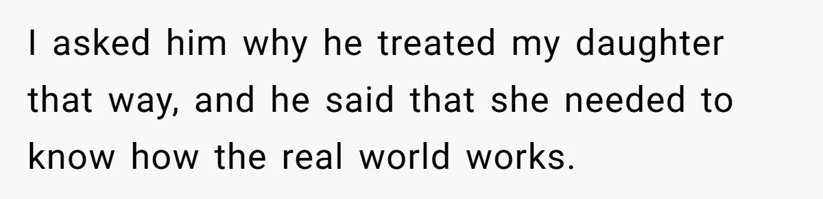 I asked him why he treated my daughter that way, and he said that she needed to know how the real world works.