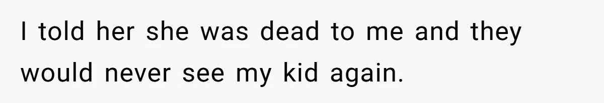 I told her she was dead to me and they would never see my kid again.
