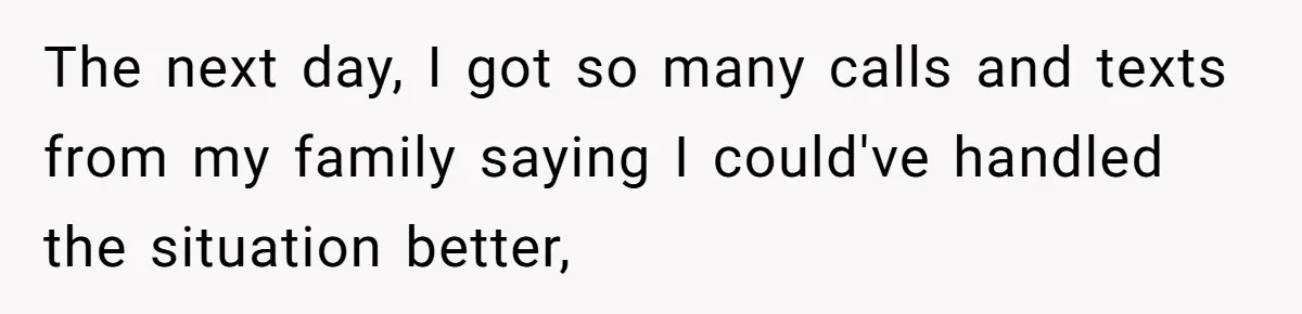 The next day, I got so many calls and texts from my family saying I could've handled the situation better,