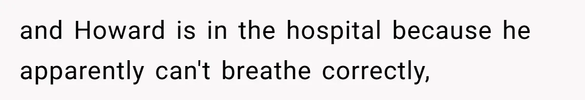and Howard is in the hospital because he apparently can't breathe correctly,