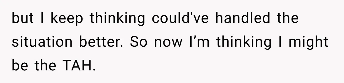 but I keep thinking could've handled the situation better. So now I’m thinking I might be the TAH.