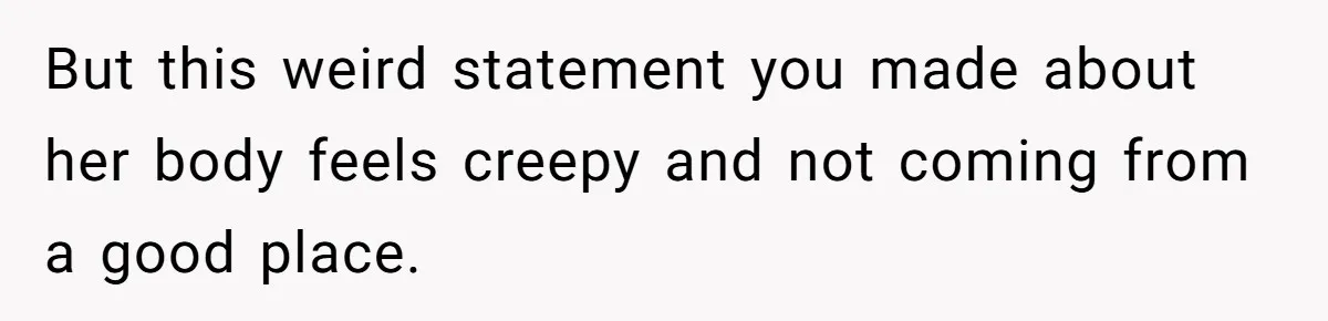 Man Considers Ending Engagement After Girlfriend Insists On Becoming Surrogate For Her Sister But this weird statement you made about her body feels creepy and not coming from a good place.