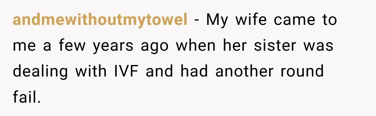 Man Considers Ending Engagement After Girlfriend Insists On Becoming Surrogate For Her Sister andmewithoutmytowel − My wife came to me a few years ago when her sister was dealing with IVF and had another round fail.