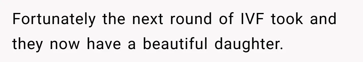 Man Considers Ending Engagement After Girlfriend Insists On Becoming Surrogate For Her Sister Fortunately the next round of IVF took and they now have a beautiful daughter.