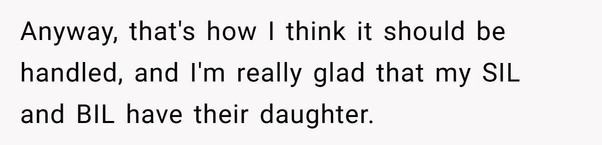 Man Considers Ending Engagement After Girlfriend Insists On Becoming Surrogate For Her Sister Anyway, that's how I think it should be handled, and I'm really glad that my SIL and BIL have their daughter.