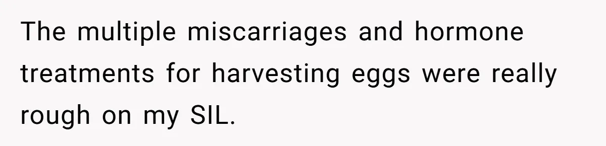 Man Considers Ending Engagement After Girlfriend Insists On Becoming Surrogate For Her Sister The multiple miscarriages and hormone treatments for harvesting eggs were really rough on my SIL.