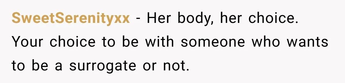 Man Considers Ending Engagement After Girlfriend Insists On Becoming Surrogate For Her Sister SweetSerenityxx − Her body, her choice. Your choice to be with someone who wants to be a surrogate or not.