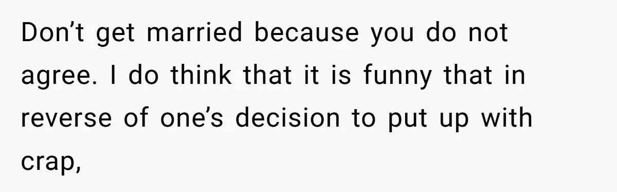 Man Considers Ending Engagement After Girlfriend Insists On Becoming Surrogate For Her Sister Don’t get married because you do not agree. I do think that it is funny that in reverse of one’s decision to put up with crap,