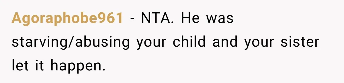 Agoraphobe961 − NTA. He was starving/abusing your child and your sister let it happen.