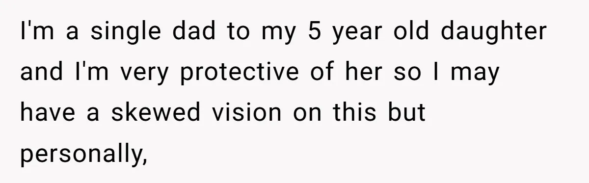 I'm a single dad to my 5 year old daughter and I'm very protective of her so I may have a skewed vision on this but personally,