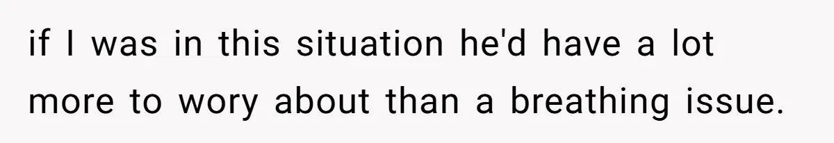if I was in this situation he'd have a lot more to wory about than a breathing issue.