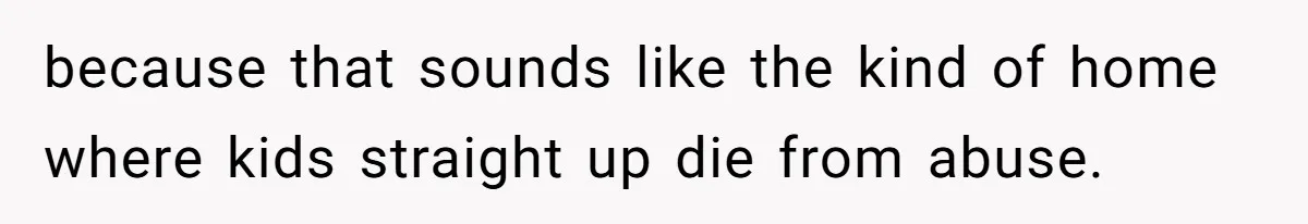 because that sounds like the kind of home where kids straight up die from abuse.