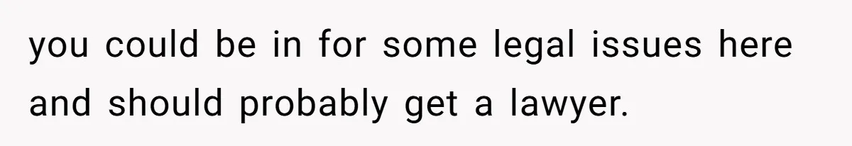 you could be in for some legal issues here and should probably get a lawyer.