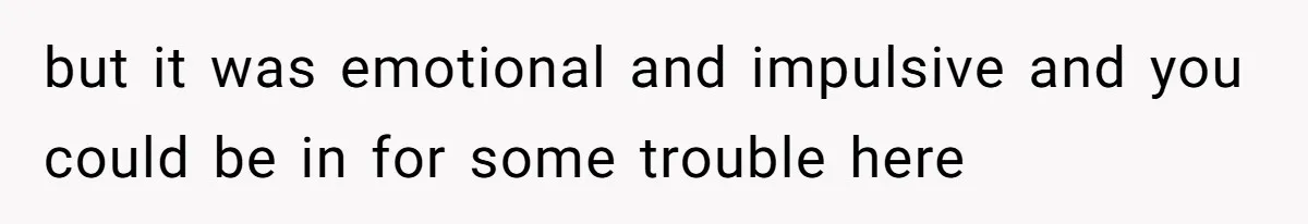 but it was emotional and impulsive and you could be in for some trouble here
