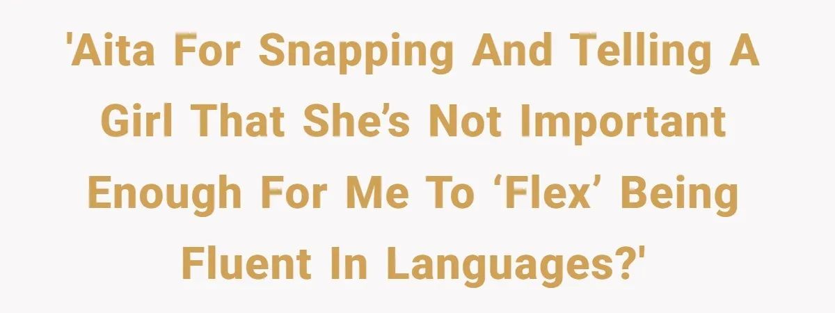 'AITA for snapping and telling a girl that she’s not important enough for me to ‘flex’ being fluent in languages?'