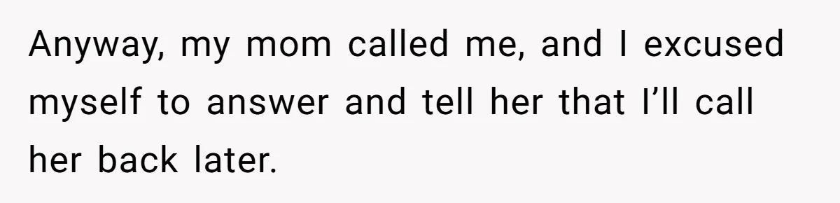 Anyway, my mom called me, and I excused myself to answer and tell her that I’ll call her back later.