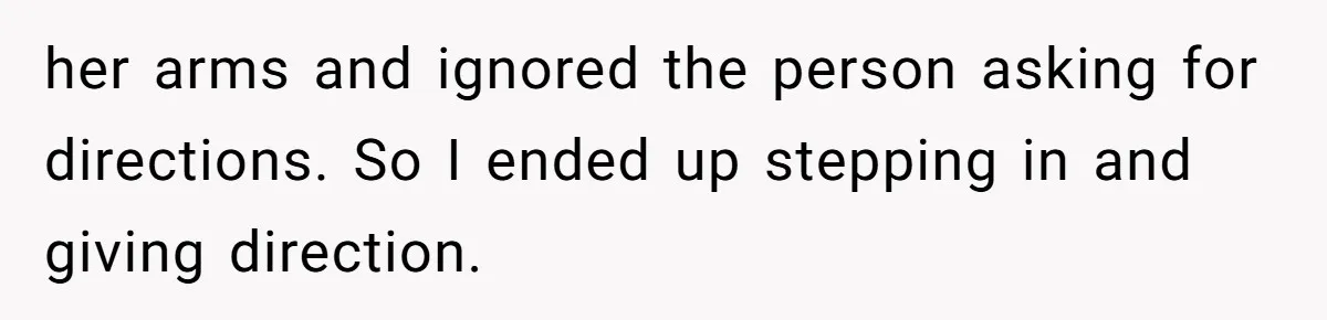 her arms and ignored the person asking for directions. So I ended up stepping in and giving direction.