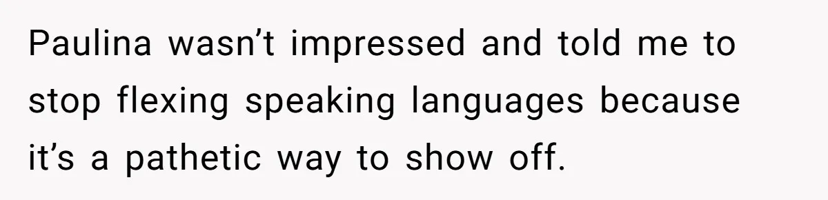 Paulina wasn’t impressed and told me to stop flexing speaking languages because it’s a pathetic way to show off.