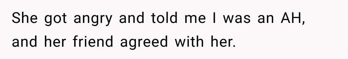 She got angry and told me I was an AH, and her friend agreed with her.