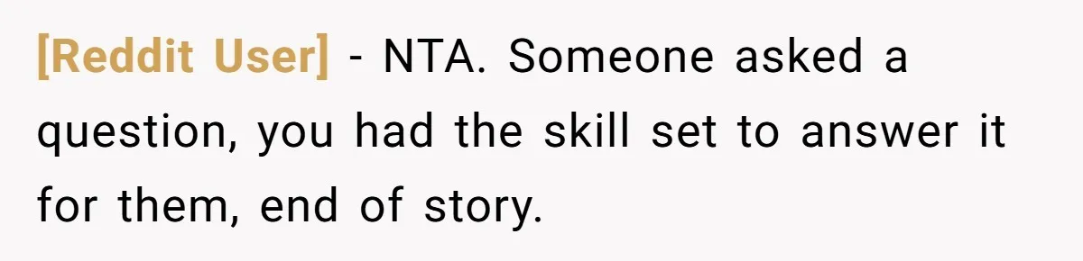 [Reddit User] − NTA. Someone asked a question, you had the skill set to answer it for them, end of story.