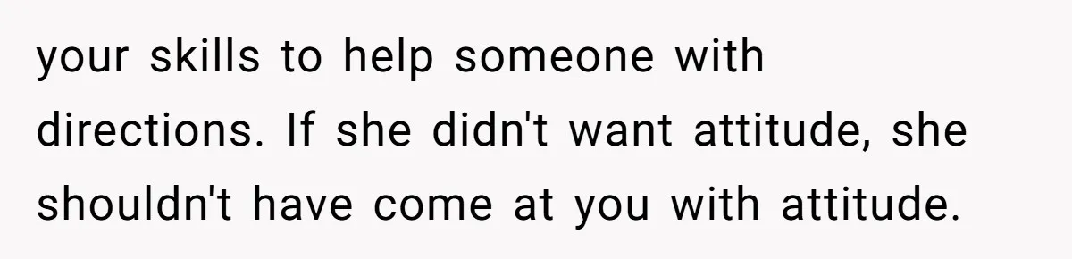 your skills to help someone with directions. If she didn't want attitude, she shouldn't have come at you with attitude.