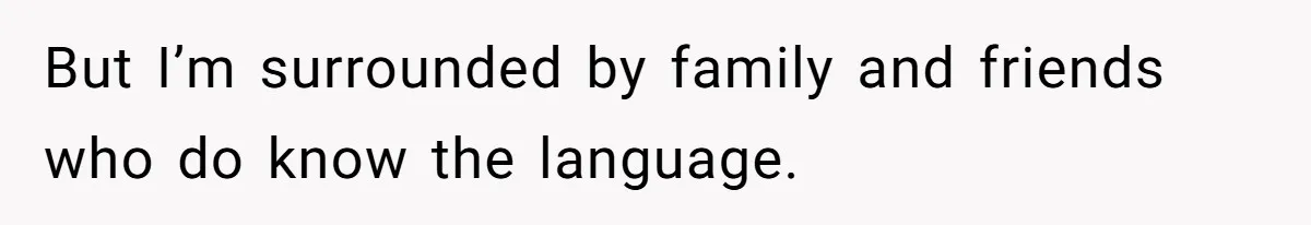 But I’m surrounded by family and friends who do know the language.