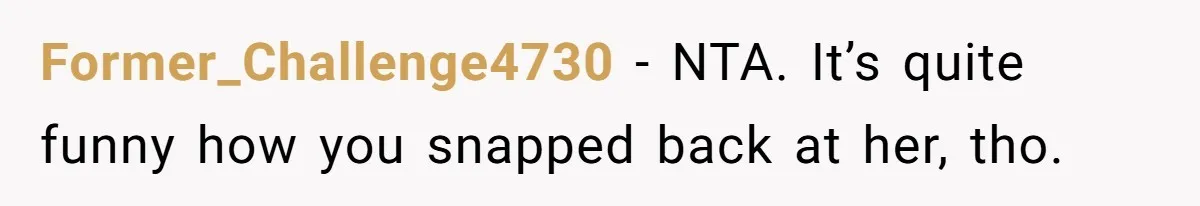 Former_Challenge4730 − NTA. It’s quite funny how you snapped back at her, tho.
