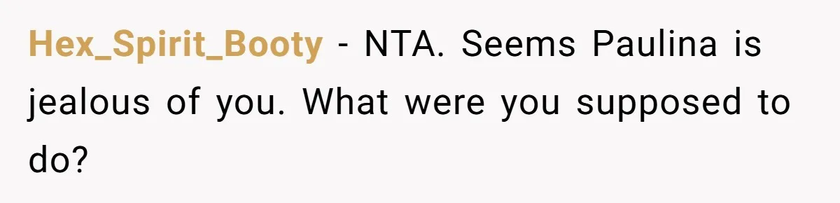 Hex_Spirit_Booty − NTA. Seems Paulina is jealous of you. What were you supposed to do?